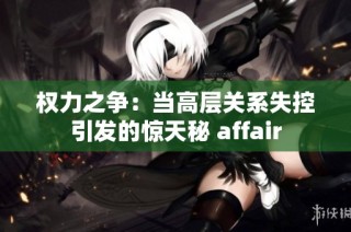 权力之争：当高层关系失控引发的惊天秘 affair