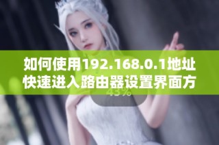 如何使用192.168.0.1地址快速进入路由器设置界面方法详解