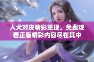 人犬对决精彩重现，免费观看正版精彩内容尽在其中