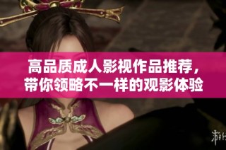 高品质成人影视作品推荐，带你领略不一样的观影体验与精彩世界