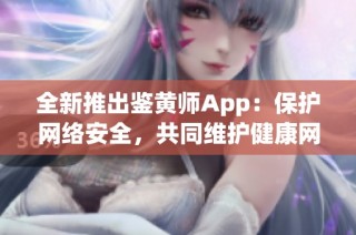 全新推出鉴黄师App：保护网络安全，共同维护健康网络环境