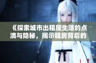 《探索城市出租屋生活的点滴与隐秘，揭示租房背后的故事与挑战》