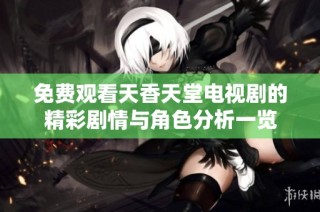 免费观看天香天堂电视剧的精彩剧情与角色分析一览