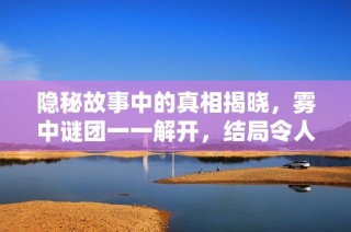 隐秘故事中的真相揭晓，雾中谜团一一解开，结局令人震惊