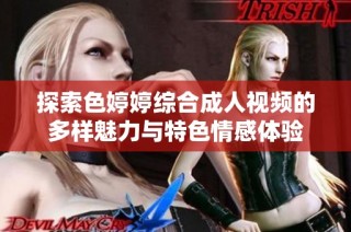 探索色婷婷综合成人视频的多样魅力与特色情感体验