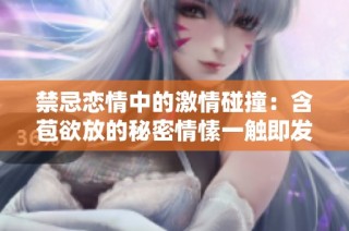 禁忌恋情中的激情碰撞：含苞欲放的秘密情愫一触即发