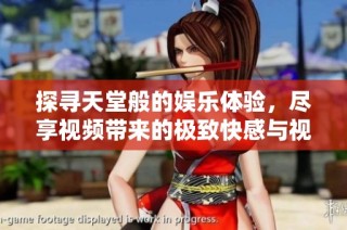 探寻天堂般的娱乐体验，尽享视频带来的极致快感与视觉盛宴