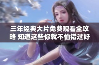 三年经典大片免费观看全攻略 知道这些你就不怕错过好电影