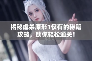 揭秘虐杀原形1仅有的秘籍攻略，助你轻松通关！