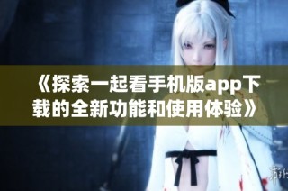 《探索一起看手机版app下载的全新功能和使用体验》