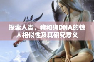 探索人类、猪和狗DNA的惊人相似性及其研究意义