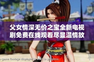 父女情深无价之宝全新电视剧免费在线观看尽显温情故事