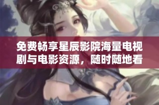 免费畅享星辰影院海量电视剧与电影资源，随时随地看片不再难