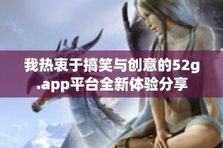 我热衷于搞笑与创意的52g.app平台全新体验分享