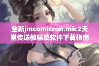 全新jmcomicron.mic2天堂传送教程及软件下载指南详解