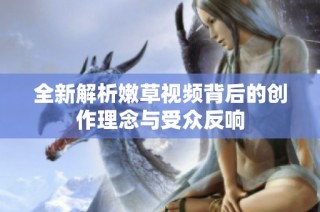 全新解析嫩草视频背后的创作理念与受众反响