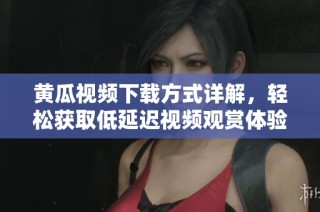 黄瓜视频下载方式详解，轻松获取低延迟视频观赏体验