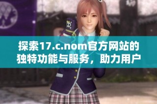 探索17.c.nom官方网站的独特功能与服务，助力用户体验提升