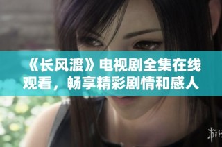 《长风渡》电视剧全集在线观看，畅享精彩剧情和感人故事