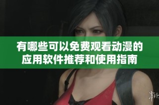有哪些可以免费观看动漫的应用软件推荐和使用指南