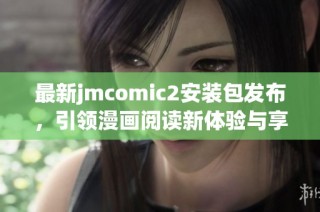 最新jmcomic2安装包发布，引领漫画阅读新体验与享受