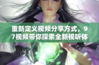 重新定义视频分享方式，97视频带你探索全新视听体验