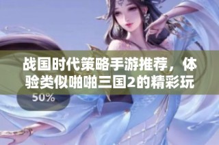 战国时代策略手游推荐，体验类似啪啪三国2的精彩玩法