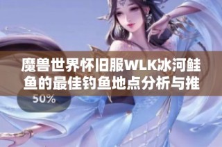 魔兽世界怀旧服WLK冰河鲑鱼的最佳钓鱼地点分析与推荐