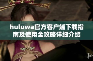 huluwa官方客户端下载指南及使用全攻略详细介绍