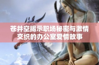 苍井空揭示职场秘密与激情交织的办公室爱情故事