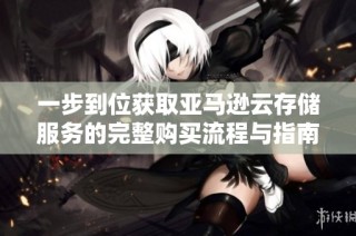 一步到位获取亚马逊云存储服务的完整购买流程与指南