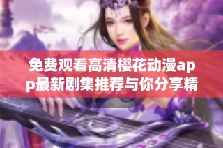 免费观看高清樱花动漫app最新剧集推荐与你分享精彩内容