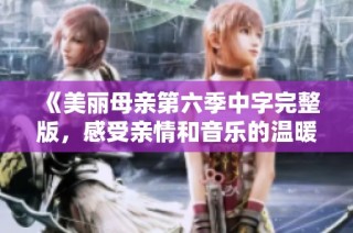 《美丽母亲第六季中字完整版，感受亲情和音乐的温暖时光》