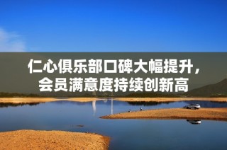 仁心俱乐部口碑大幅提升，会员满意度持续创新高
