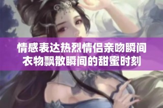 情感表达热烈情侣亲吻瞬间衣物飘散瞬间的甜蜜时刻