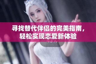 寻找替代伴侣的完美指南，轻松实现恋爱新体验