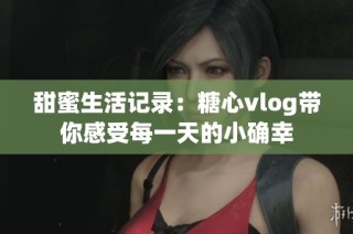 甜蜜生活记录：糖心vlog带你感受每一天的小确幸