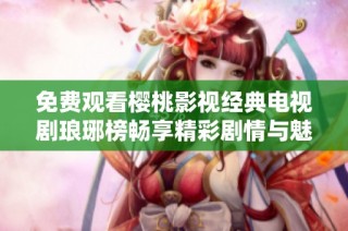 免费观看樱桃影视经典电视剧琅琊榜畅享精彩剧情与魅力角色体验