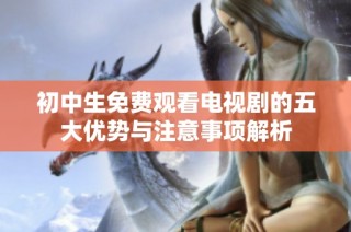 初中生免费观看电视剧的五大优势与注意事项解析