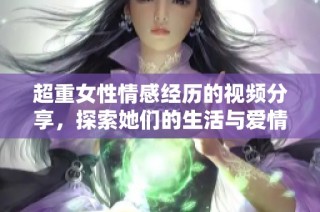 超重女性情感经历的视频分享，探索她们的生活与爱情诉说