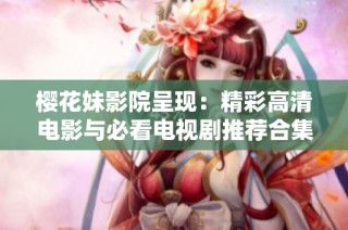 樱花妹影院呈现：精彩高清电影与必看电视剧推荐合集
