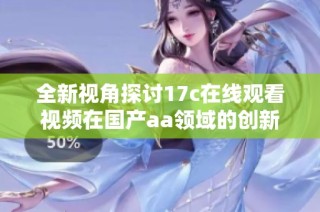 全新视角探讨17c在线观看视频在国产aa领域的创新与发展