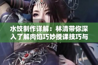 水饺制作详解：林清带你深入了解肉馅巧妙授课技巧与步骤