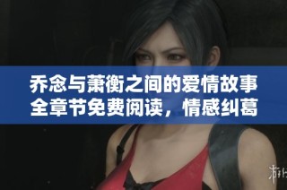 乔念与萧衡之间的爱情故事全章节免费阅读，情感纠葛引人入胜