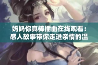 妈妈你真棒插曲在线观看：感人故事带你走进亲情的温暖世界