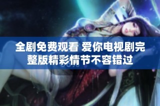 全剧免费观看 爱你电视剧完整版精彩情节不容错过