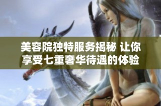 美容院独特服务揭秘 让你享受七重奢华待遇的体验