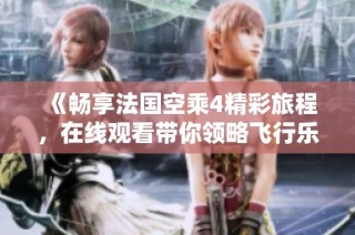 《畅享法国空乘4精彩旅程，在线观看带你领略飞行乐趣》