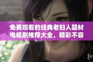 免费观看的经典老妇人题材电视剧推荐大全，精彩不容错过！