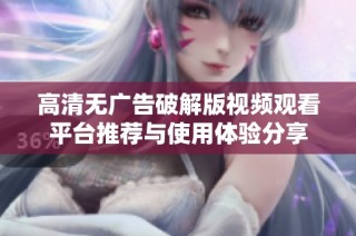 高清无广告破解版视频观看平台推荐与使用体验分享